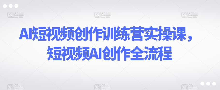 AI短视频创作训练营实操课，短视频AI创作全流程-淘金日记