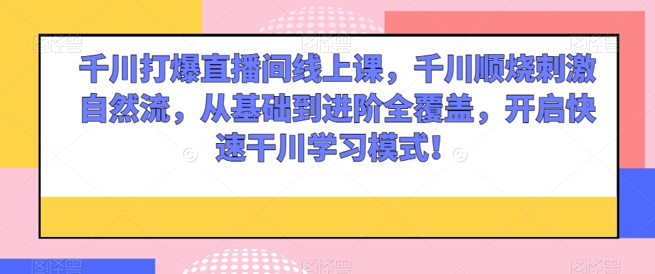 千川打爆直播间线上课,千川顺烧刺激自然流,从基础到进阶全覆盖,开启快速干川学习模式!-淘金日记