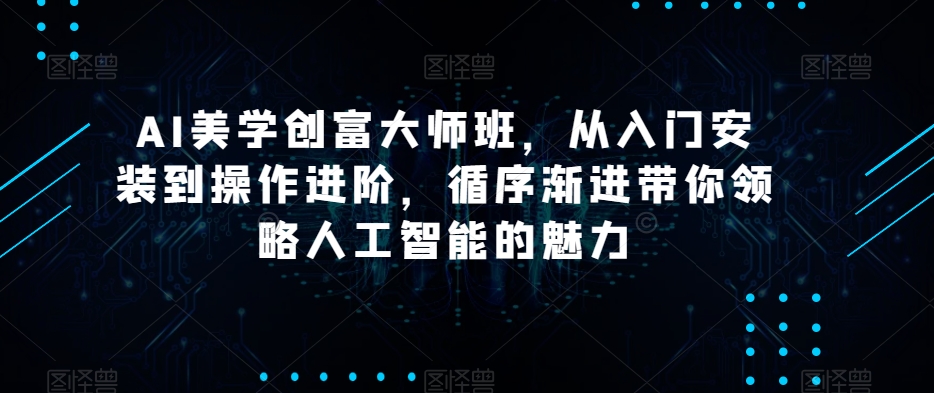 AI美学创富大师班,从入门安装到操作进阶,循序渐进带你领略人工智能的魅力-淘金日记