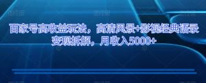 百家号高收益玩法，高清风景+影视经典语录变现拆解，月收入5000+【揭秘】-淘金日记