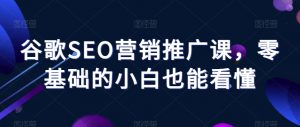 谷歌SEO营销推广课,零基础的小白也能看懂-淘金日记