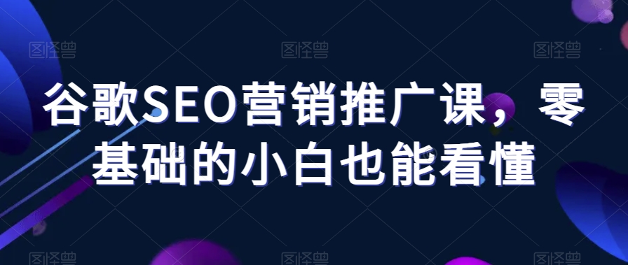 谷歌SEO营销推广课,零基础的小白也能看懂-淘金日记