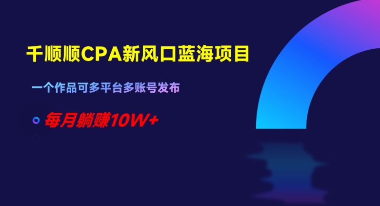 千顺顺CPA新风口蓝海项目，一个作品可多平台多账号发布，每月躺赚10W+【揭秘】-淘金日记