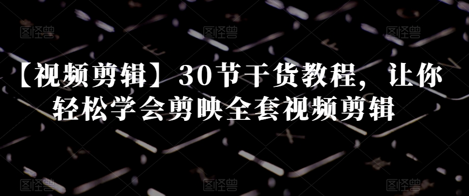 【视频剪辑】30节干货教程,让你轻松学会剪映全套视频剪辑-淘金日记