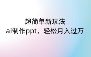 超简单新玩法，靠ai制作PPT，几分钟一个作品，小白也可以操作，月入过万【揭秘】-淘金日记