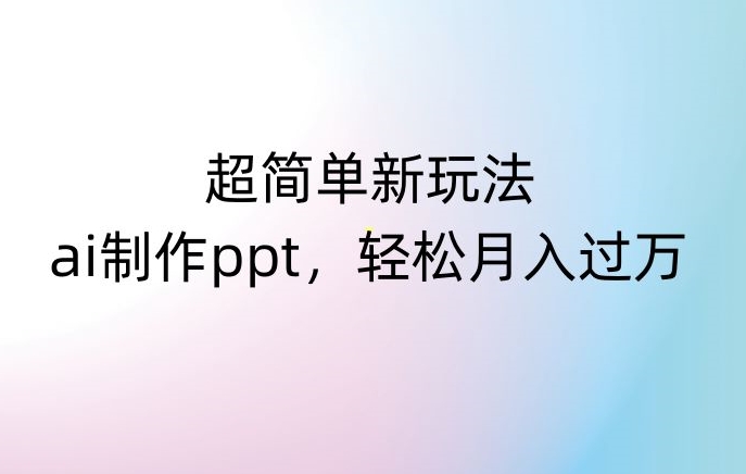超简单新玩法,靠ai制作PPT,几分钟一个作品,小白也可以操作,月入过万【揭秘】-淘金日记