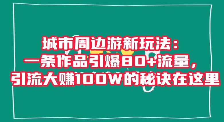 城市周边游新玩法:一条作品引爆80+流量,引流大赚100W的秘诀在这里【揭秘】-淘金日记