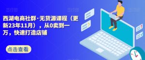 西湖电商社群·无货源课程（更新23年11月），从0卖到一万，快速打造店铺-淘金日记