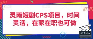 灵雨短剧CPS项目,时间灵活,在家在职也可做-淘金日记