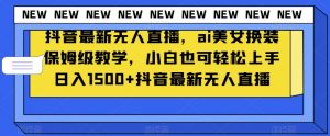 抖音最新无人直播,ai美女换装保姆级教学,小白也可轻松上手日入1500+【揭秘】-淘金日记