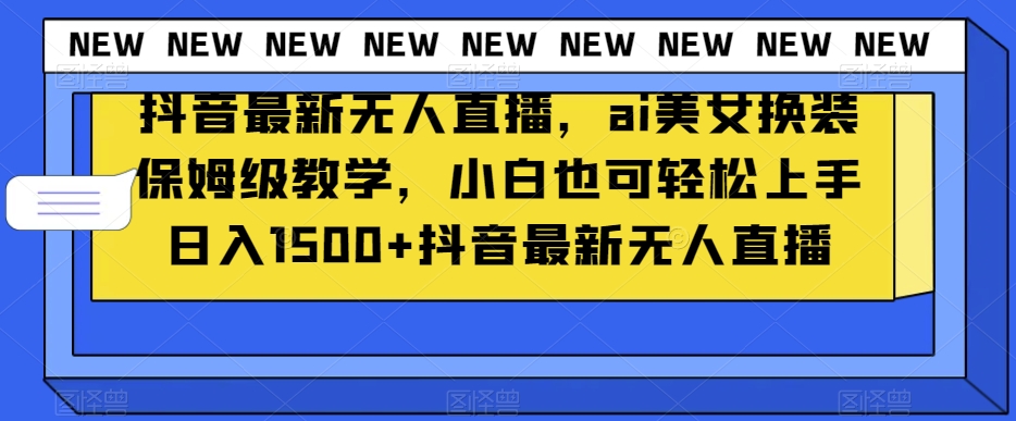 抖音最新无人直播，ai美女换装保姆级教学，小白也可轻松上手日入1500+【揭秘】-淘金日记