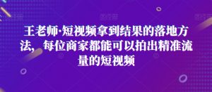 王老师·短视频拿到结果的落地方法，每位商家都能可以拍出精准流量的短视频-淘金日记