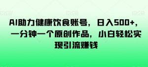 AI助力健康饮食账号,日入500+,一分钟一个原创作品,小白轻松实现引流赚钱【揭秘】-淘金日记