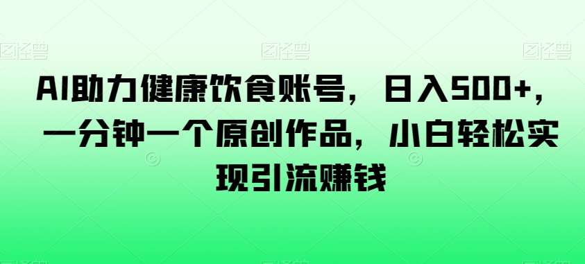 AI助力健康饮食账号,日入500+,一分钟一个原创作品,小白轻松实现引流赚钱【揭秘】-淘金日记