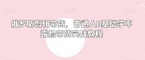 俄罗斯产品剪辑带货，普通人0基础学不露脸带货实战教程-淘金日记