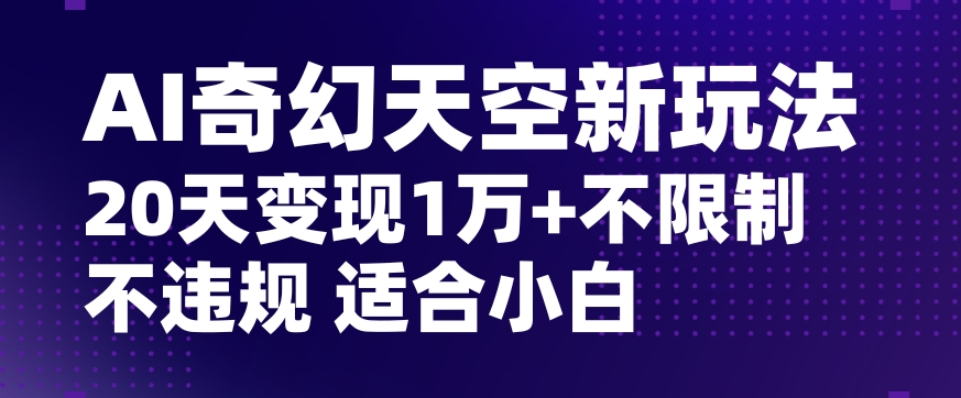 AI奇幻天空，20天变现五位数玩法，不限制不违规不封号玩法，适合小白操作【揭秘】-淘金日记