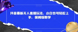 抖音最新无人直播玩法，小白也可轻松上手，保姆级教学，附所有素材+插件【揭秘】-淘金日记