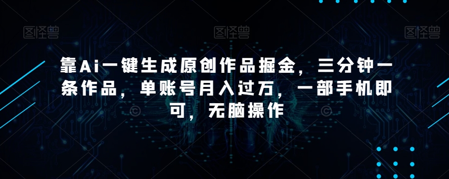 靠Ai一键生成原创作品掘金，三分钟一条作品，单账号月入过万，一部手机即可，无脑操作【揭秘】-淘金日记