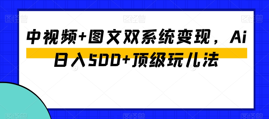中视频+图文双系统变现,Ai日入500+顶级玩儿法-淘金日记