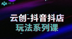 云创-抖音小店系列课,抖音小店运营全攻略-淘金日记