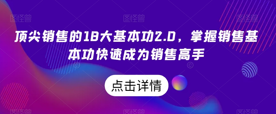 顶尖销售的18大基本功2.0,掌握销售基本功快速成为销售高手-淘金日记