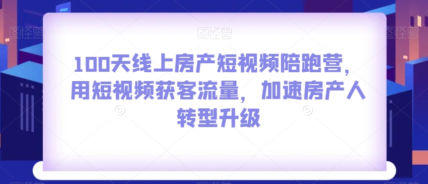 100天线上房产短视频陪跑营,用短视频获客流量,加速房产人转型升级-淘金日记