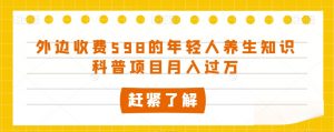 外边收费598的年轻人养生知识科普项目月入过万【揭秘】-淘金日记