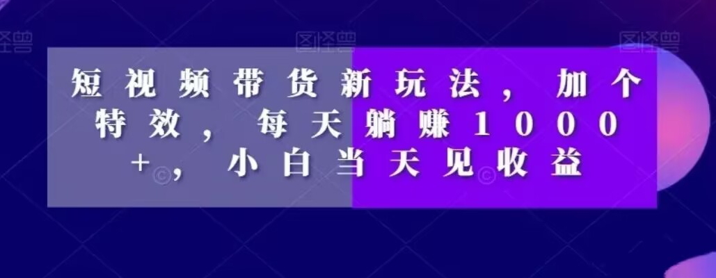 短视频带货新玩法，加个特效，每天躺赚1000+，小白当天见收益【揭秘】-淘金日记