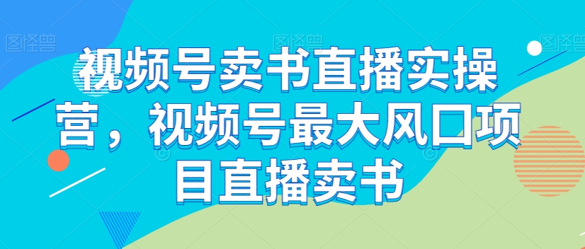 视频号卖书直播实操营,视频号最大风囗项目直播卖书-淘金日记