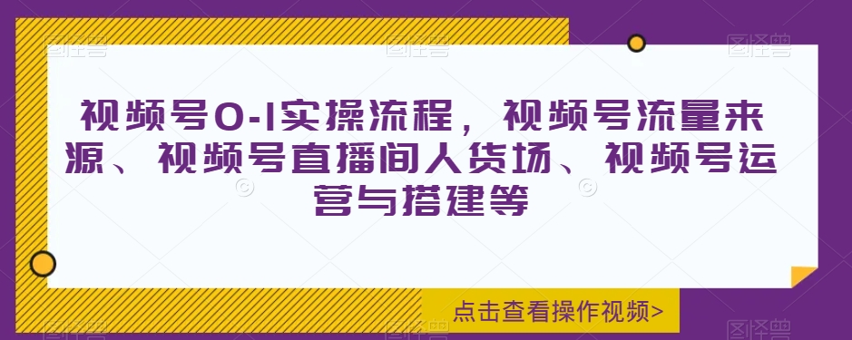 视频号0-1实操流程，视频号流量来源、视频号直播间人货场、视频号运营与搭建等-淘金日记