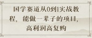 国学赛道从0到1实战教程,能做一辈子的项目,高利润高复购-淘金日记