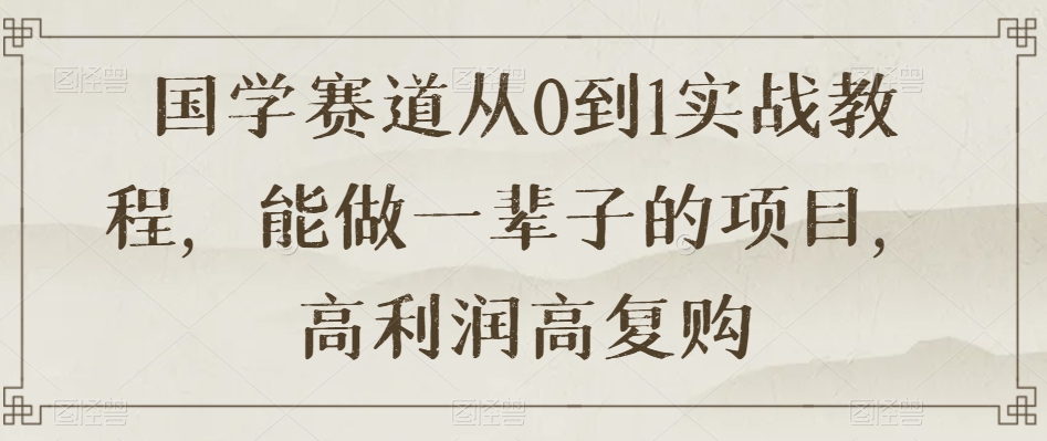 国学赛道从0到1实战教程，能做一辈子的项目，高利润高复购-淘金日记