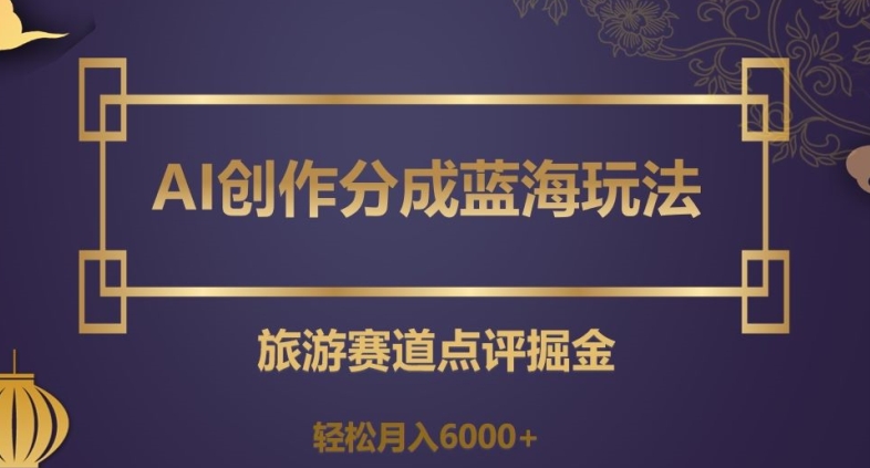 AI创作分成蓝海玩法,旅游赛道点评掘金,轻松月入6000+【揭秘】-淘金日记