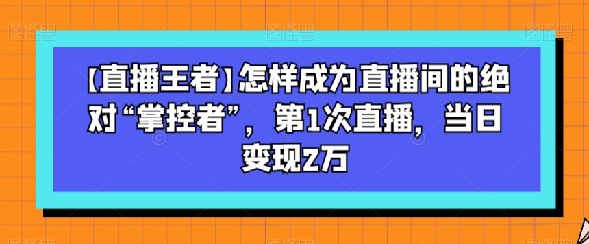 【直播王者】怎样成为直播间的绝对“掌控者”,第1次直播,当日变现2万-淘金日记