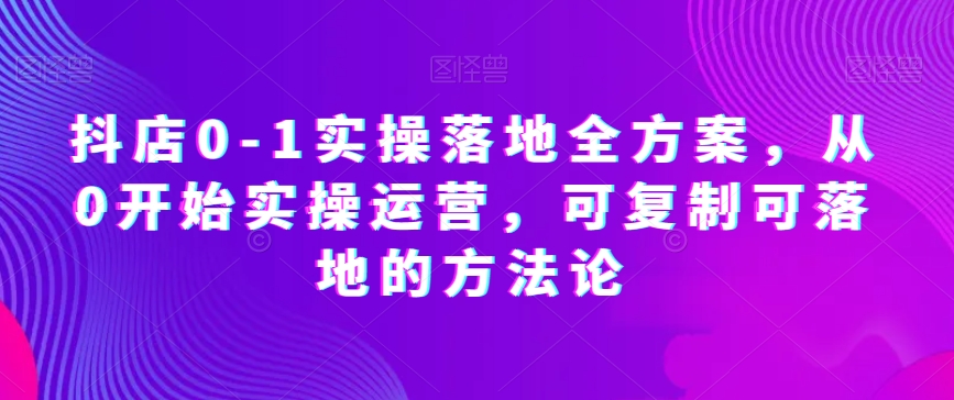 抖店0-1实操落地全方案,从0开始实操运营,可复制可落地的方法论-淘金日记