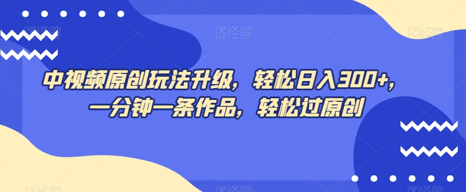 中视频原创玩法升级，轻松日入300+，一分钟一条作品，轻松过原创【揭秘】-淘金日记