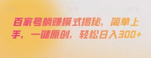 百家号躺赚模式揭秘，简单上手，一键原创，轻松日入300+【揭秘】-淘金日记