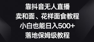 靠抖音无人直播，卖和面、花样面试教程，小白也能日入500+，落地保姆级教程【揭秘】-淘金日记