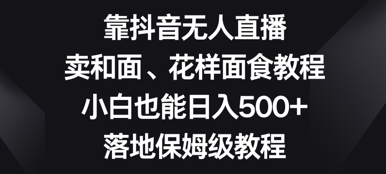 靠抖音无人直播，卖和面、花样面试教程，小白也能日入500+，落地保姆级教程【揭秘】-淘金日记