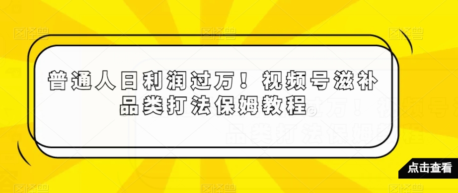 普通人日利润过万!视频号滋补品类打法保姆教程【揭秘】-淘金日记