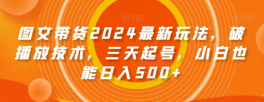 图文带货2024最新玩法，破播放技术，三天起号，小白也能日入500+【揭秘】-淘金日记