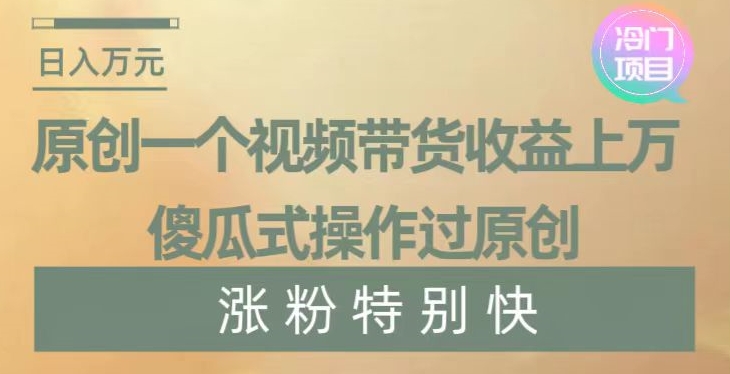原创一个视频带货收益上万,傻瓜式操作过原创,几分钟做一个视频涨粉特别快【揭秘】-淘金日记