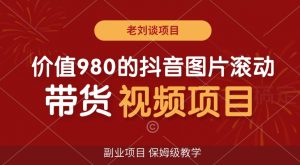 价值980的抖音图片滚动带货视频副业项目，保姆级教学【揭秘】-淘金日记