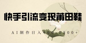 快手引流变现莆田鞋,AI制作日入400+【揭秘】-淘金日记