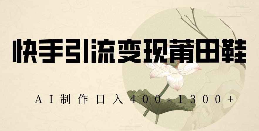 快手引流变现莆田鞋,AI制作日入400+【揭秘】-淘金日记