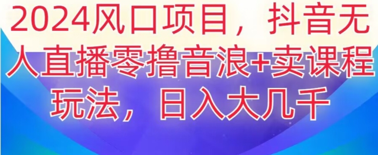 2024风口项目，抖音无人主播撸音浪+卖课程玩法，日入大几千【揭秘】-淘金日记
