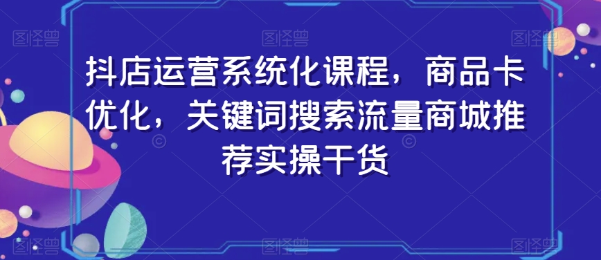 抖店运营系统化课程,商品卡优化,关键词搜索流量商城推荐实操干货-淘金日记