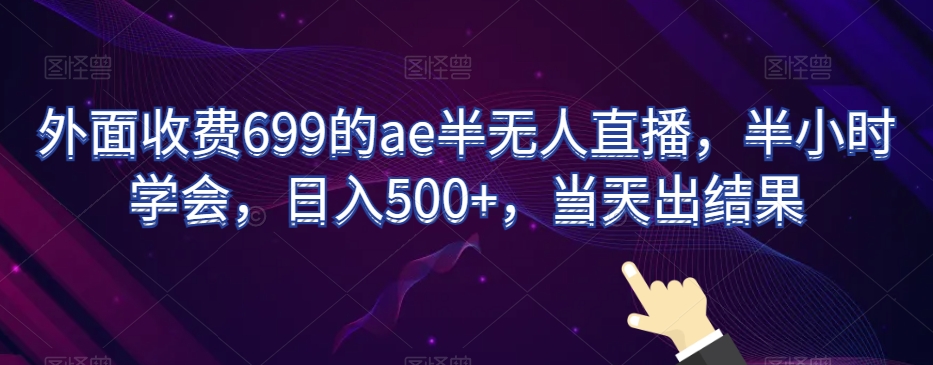 外面收费699的ae半无人直播,半小时学会,日入500+,当天出结果【揭秘】-淘金日记