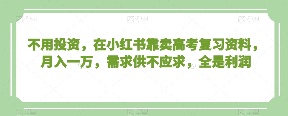 不用投资，在小红书靠卖高考复习资料，月入一万，需求供不应求，全是利润【揭秘】-淘金日记