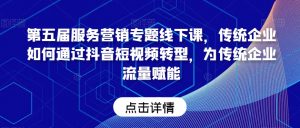 第五届服务营销专题线下课，传统企业如何通过抖音短视频转型，为传统企业流量赋能-淘金日记
